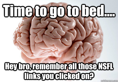 Time to go to bed.... Hey bro, remember all those NSFL links you clicked on?   Scumbag Brain