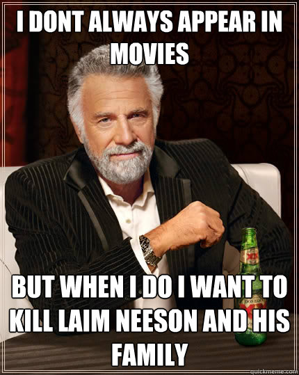 I dont always appear in movies but when I do I want to kill Laim Neeson and his family - I dont always appear in movies but when I do I want to kill Laim Neeson and his family  The Most Interesting Man In The World