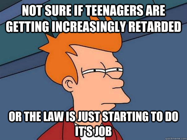 Not sure if teenagers are getting increasingly retarded Or the law is just starting to do it's job - Not sure if teenagers are getting increasingly retarded Or the law is just starting to do it's job  Futurama Fry