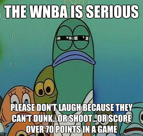 The WNBA is serious please don't laugh because they can't dunk...or shoot...or score over 70 points in a game  Serious fish SpongeBob