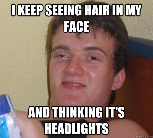 I keep seeing hair in my face and thinking it's headlights  10 Guy