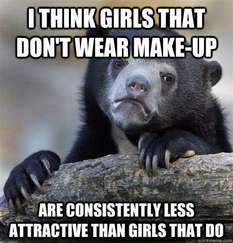 I think girls that don't wear make-up are consistently less attractive than girls that do - I think girls that don't wear make-up are consistently less attractive than girls that do  Confession Bear