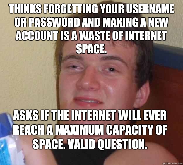 Thinks forgetting your username or password and making a new account is a waste of Internet space.  Asks if the Internet will ever reach a maximum capacity of space. Valid question.  - Thinks forgetting your username or password and making a new account is a waste of Internet space.  Asks if the Internet will ever reach a maximum capacity of space. Valid question.   10 Guy