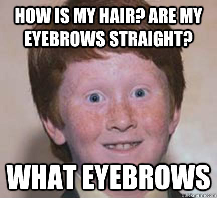 How is my hair? Are my eyebrows straight? What eyebrows  Over Confident Ginger