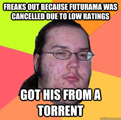 Freaks out because Futurama was cancelled due to low ratings Got his from a torrent  Butthurt Dweller