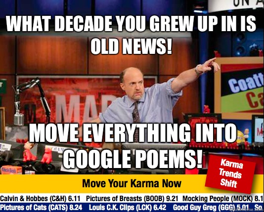 What decade you grew up in is old news! Move everything into google poems!  Mad Karma with Jim Cramer