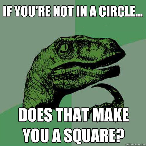 If you're not in a circle... does that make you a square?  Philosoraptor