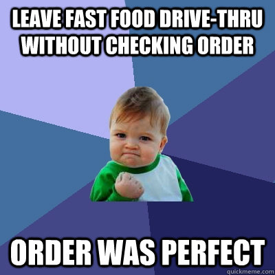Leave fast food drive-thru without checking order Order was perfect  Success Kid