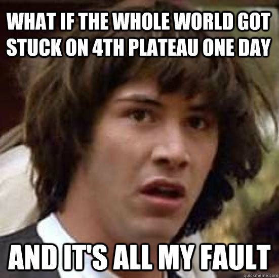 what if the whole world got stuck on 4th plateau one day and it's all my fault - what if the whole world got stuck on 4th plateau one day and it's all my fault  conspiracy keanu