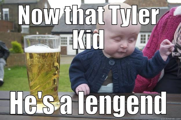 NOW THAT TYLER KID HE'S A LENGEND drunk baby