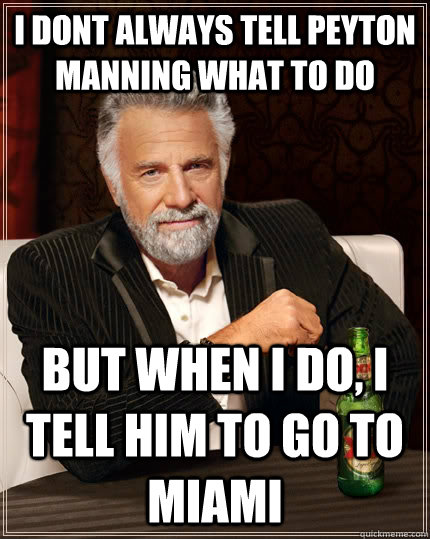 I DONT ALWAYS TELL PEYTON MANNING WHAT TO DO BUT WHEN I DO, I TELL HIM TO GO TO MIAMI - I DONT ALWAYS TELL PEYTON MANNING WHAT TO DO BUT WHEN I DO, I TELL HIM TO GO TO MIAMI  The Most Interesting Man In The World