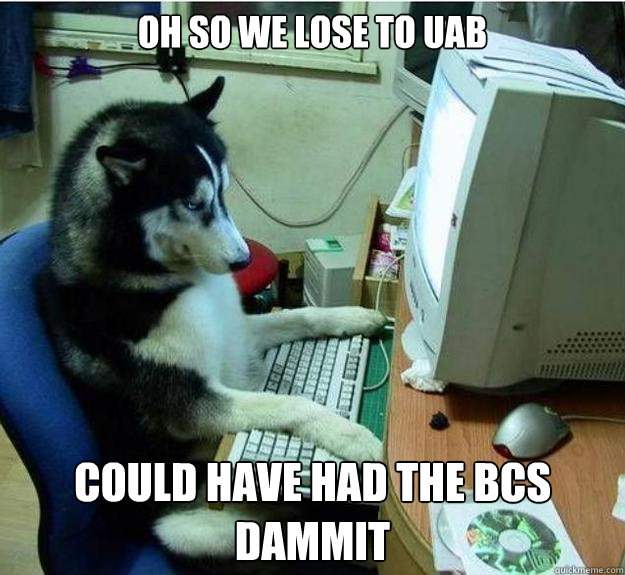 Oh so we lose to UAB Could have had the bcs dammit  Disapproving Dog