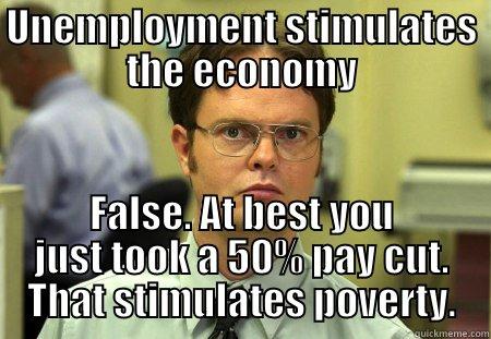 Unemployment stimulates the economy - UNEMPLOYMENT STIMULATES THE ECONOMY FALSE. AT BEST YOU JUST TOOK A 50% PAY CUT. THAT STIMULATES POVERTY. Schrute