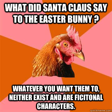 WHAT DID SANTA CLAUS SAY TO THE EASTER BUNNY ? WHATEVER YOU WANT THEM TO, NEITHER EXIST AND ARE FICITONAL CHARACTERS.  Anti-Joke Chicken