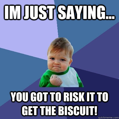 im just saying... you got to risk it to get the biscuit! - im just saying... you got to risk it to get the biscuit!  Success Kid