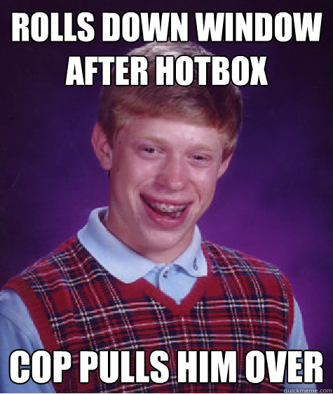 rolls down window after hotbox cop pulls him over  Bad Luck Brian