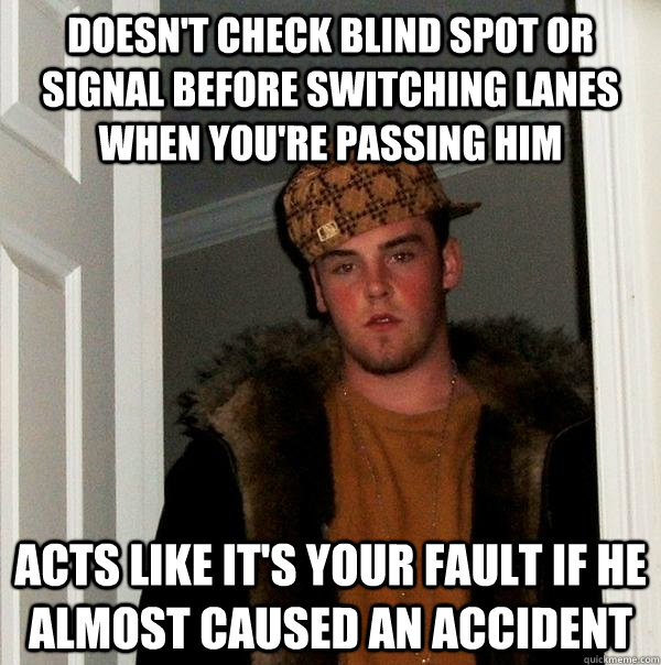 doesn't check blind spot or signal before switching lanes when you're passing him acts like it's your fault if he almost caused an accident - doesn't check blind spot or signal before switching lanes when you're passing him acts like it's your fault if he almost caused an accident  Scumbag Steve