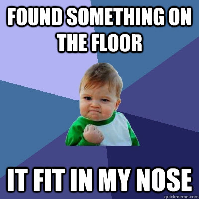 Found something on the floor it fit in my nose  Success Kid