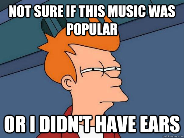 Not sure if this music was popular or i didn't have ears  Futurama Fry