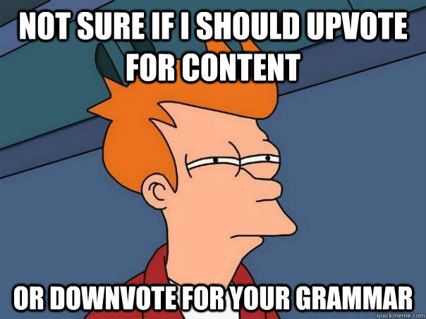 Not sure if I should upvote for content Or downvote for your grammar  Futurama Fry