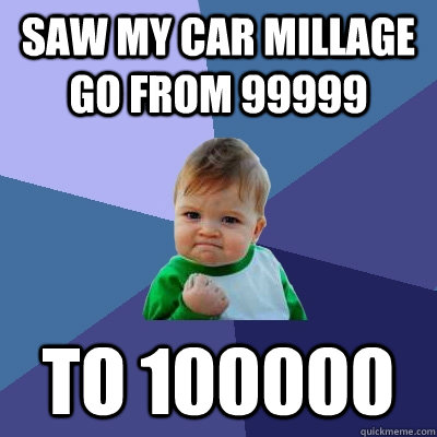 Saw my car millage go from 99999 to 100000  Success Kid