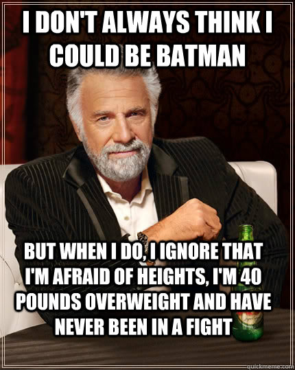 I don't always think I could be batman but when I do, I ignore that I'm afraid of heights, I'm 40 pounds overweight and have never been in a fight  The Most Interesting Man In The World