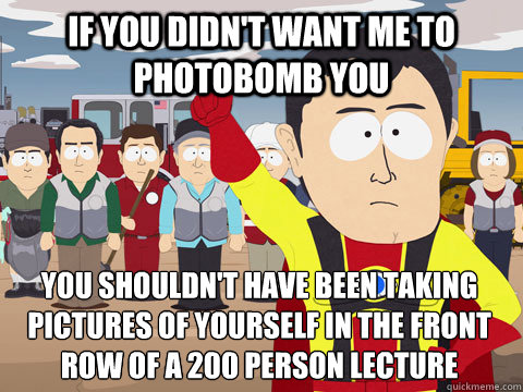 If you didn't want me to photobomb you You shouldn't have been taking pictures of yourself in the front row of a 200 person lecture  Captain Hindsight