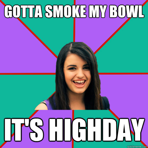 GOTTA SMOKE MY BOWL IT'S HIGHDAY  Rebecca Black