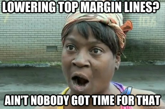 lowering top margin lines? Ain't nobody got time for that  Aint nobody got time for that