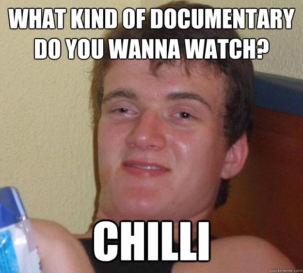 What kind of documentary do you wanna watch? Chilli  10 Guy