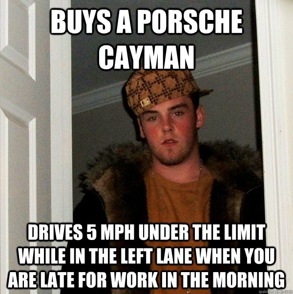 Buys a Porsche Cayman Drives 5 mph under the limit while in the left lane when you are late for work in the morning   Scumbag Steve