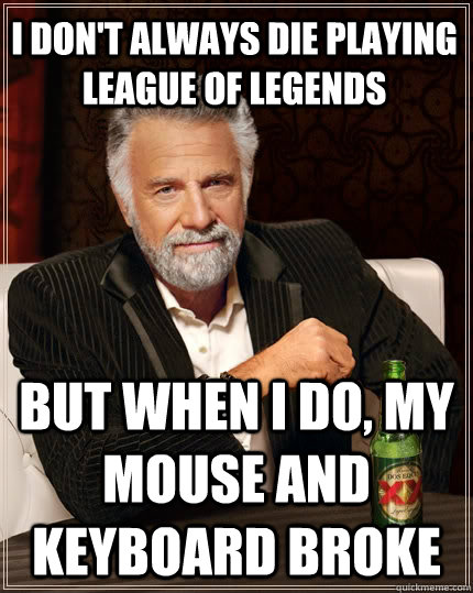 I don't always die playing league of legends but when I do, my mouse and keyboard broke - I don't always die playing league of legends but when I do, my mouse and keyboard broke  The Most Interesting Man In The World