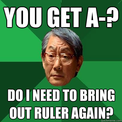 You get A-? Do I need to bring out ruler again?  High Expectations Asian Father