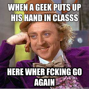 WHEN A GEEK PUTS UP HIS HAND IN CLASSS HERE WHER FCKING GO AGAIN   Condescending Wonka