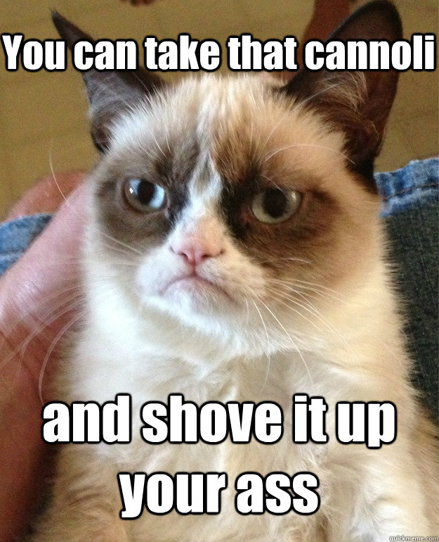 You can take that cannoli and shove it up your ass  Grumpy Cat