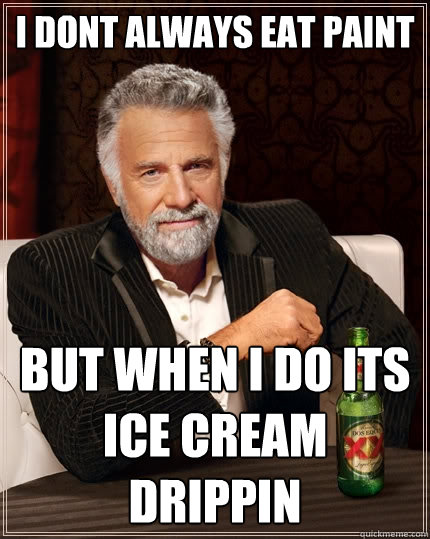 I dont always eat paint but when i do its ice cream drippin - I dont always eat paint but when i do its ice cream drippin  The Most Interesting Man In The World