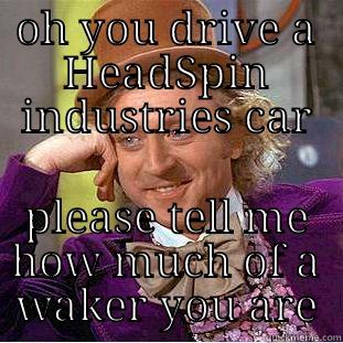 OH YOU DRIVE A HEADSPIN INDUSTRIES CAR PLEASE TELL ME HOW MUCH OF A WAKER YOU ARE Condescending Wonka