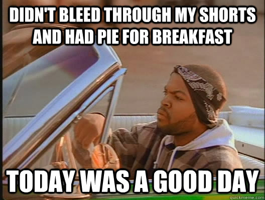 Didn't bleed through my shorts and had pie for breakfast Today was a good day  today was a good day