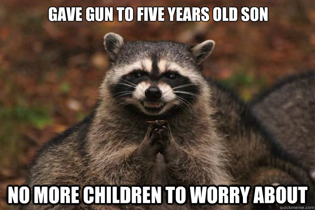 Gave gun to five years old son no more children to worry about  Evil Plotting Raccoon