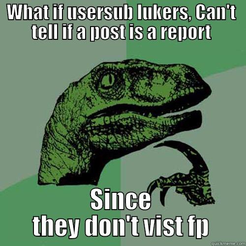 WHAT IF USERSUB LUKERS, CAN'T TELL IF A POST IS A REPORT SINCE THEY DON'T VIST FP Philosoraptor