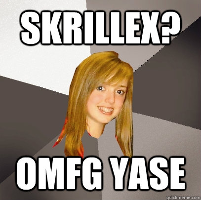 Skrillex? OMFG YASE - Skrillex? OMFG YASE  Musically Oblivious 8th Grader