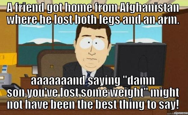 A FRIEND GOT HOME FROM AFGHANISTAN WHERE HE LOST BOTH LEGS AND AN ARM. AAAAAAAND SAYING 