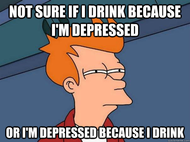 not sure if I drink because I'm depressed or I'm depressed because I drink  Futurama Fry