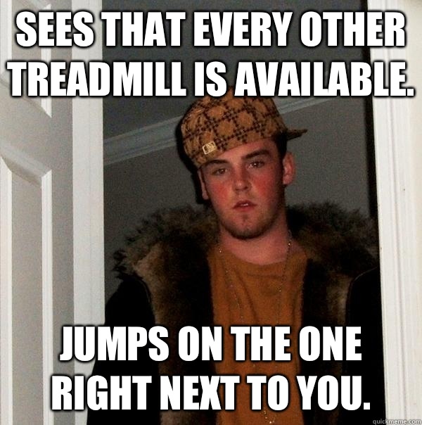 Sees that every other treadmill is available. Jumps on the one right next to you.  Scumbag Steve