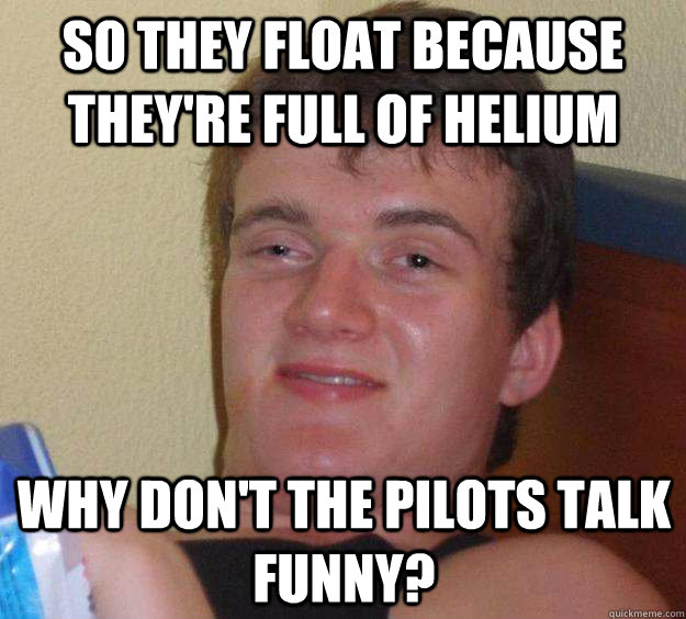 So they float because they're full of helium Why don't the pilots talk funny? - So they float because they're full of helium Why don't the pilots talk funny?  10 Guy