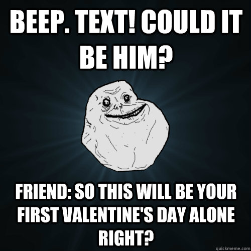 Beep. Text! Could it be him?  Friend: So this will be your first Valentine's Day alone right?   Forever Alone