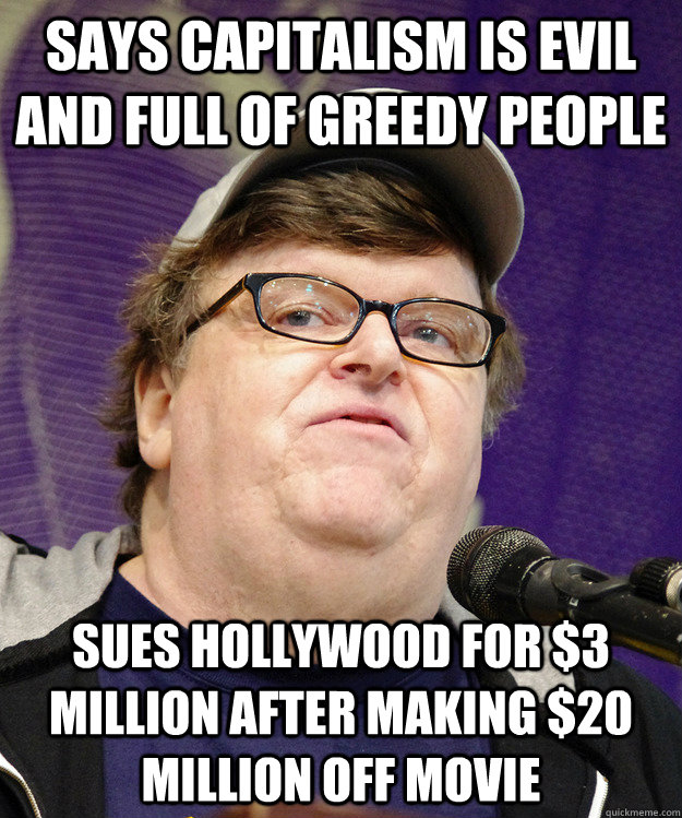 says capitalism is evil and full of greedy people Sues Hollywood for $3 million after making $20 million off movie - says capitalism is evil and full of greedy people Sues Hollywood for $3 million after making $20 million off movie  michael moore logic