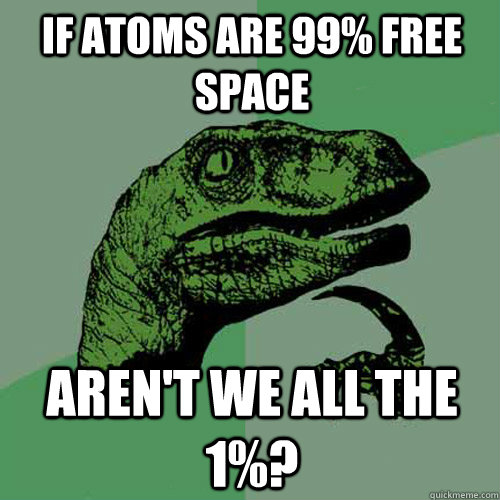 If atoms are 99% free space Aren't we all the 1%?  Philosoraptor