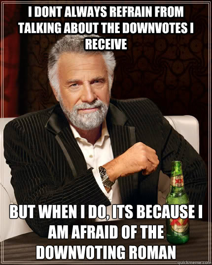 I dont always refrain from talking about the downvotes i receive   but when I do, its because i am afraid of the downvoting roman  The Most Interesting Man In The World