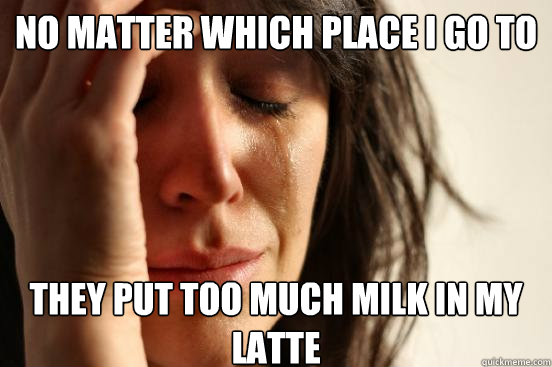 no matter which place I go to they put too much milk in my latte  First World Problems